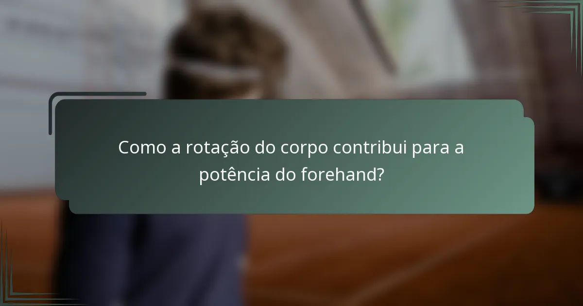 Como a rotação do corpo contribui para a potência do forehand?