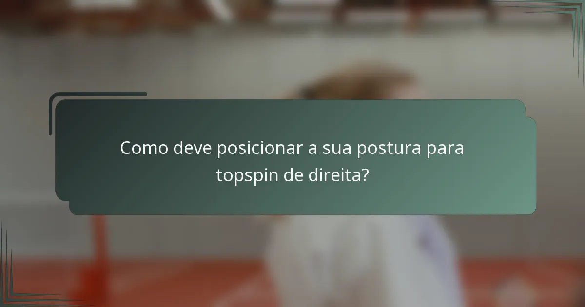 Como deve posicionar a sua postura para topspin de direita?