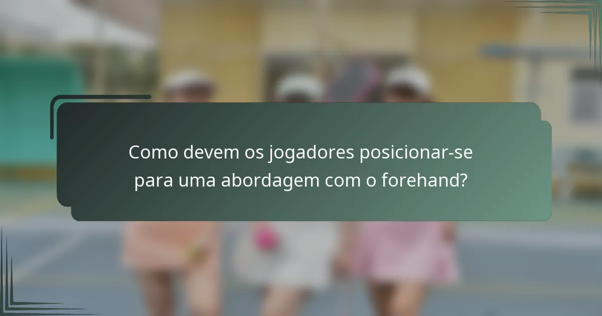 Como devem os jogadores posicionar-se para uma abordagem com o forehand?