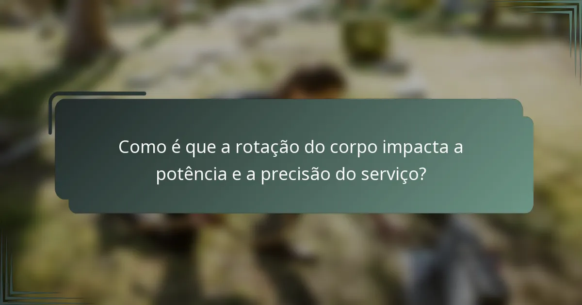 Como é que a rotação do corpo impacta a potência e a precisão do serviço?