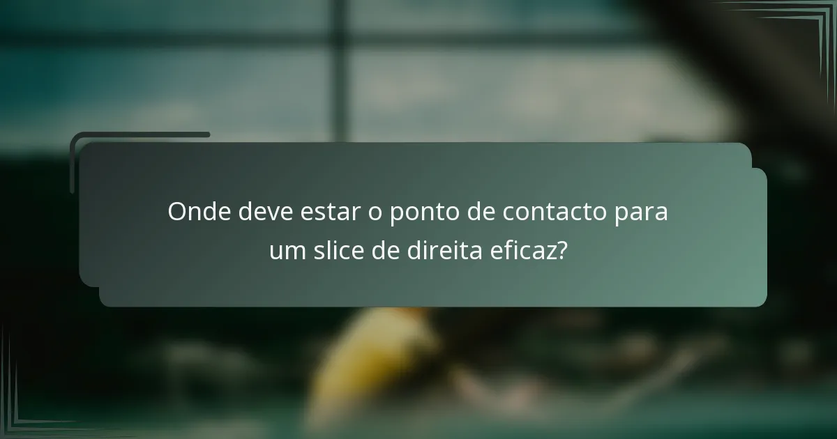 Onde deve estar o ponto de contacto para um slice de direita eficaz?
