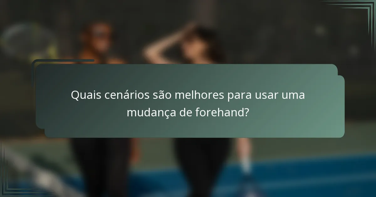 Quais cenários são melhores para usar uma mudança de forehand?