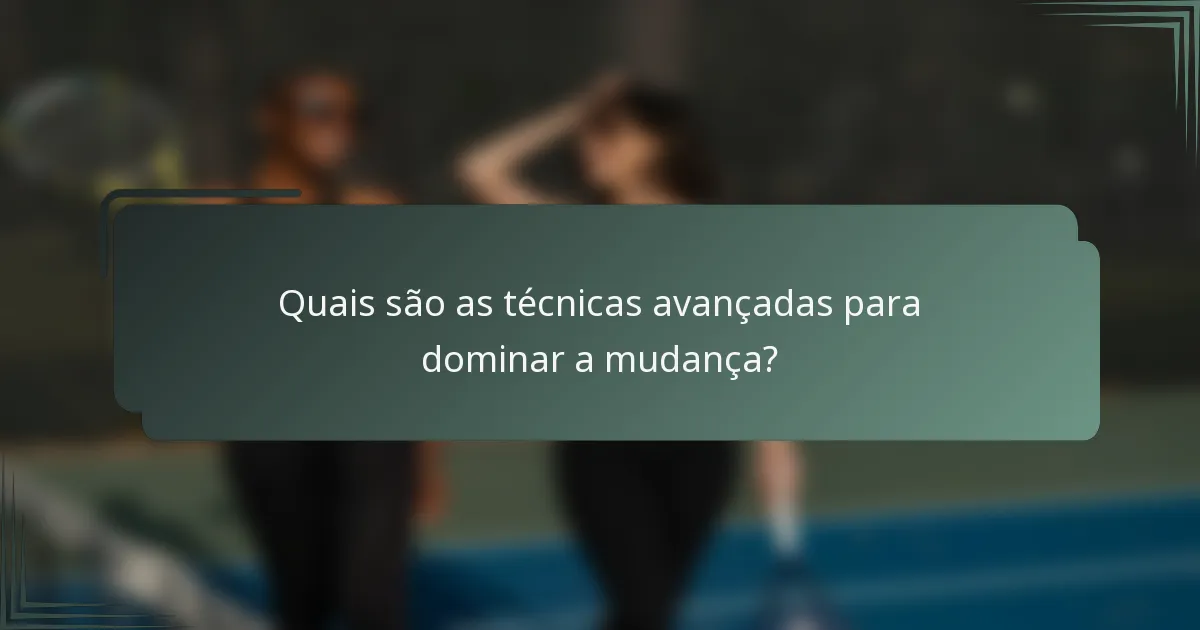 Quais são as técnicas avançadas para dominar a mudança?