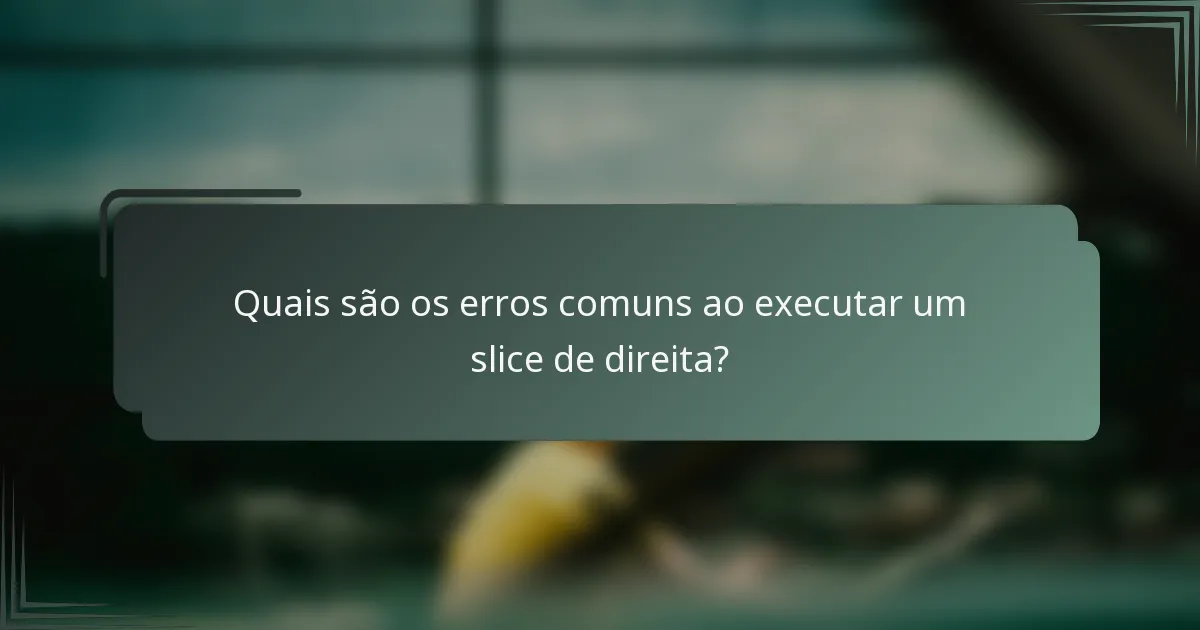 Quais são os erros comuns ao executar um slice de direita?