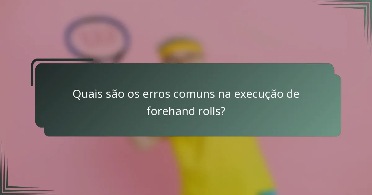 Quais são os erros comuns na execução de forehand rolls?