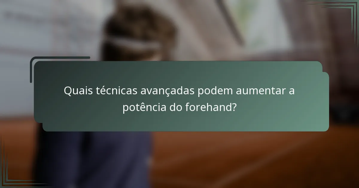 Quais técnicas avançadas podem aumentar a potência do forehand?