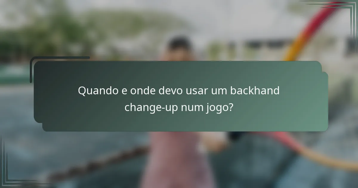Quando e onde devo usar um backhand change-up num jogo?
